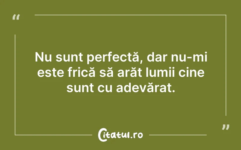 Nu sunt perfectă, dar nu-mi este frică să arăt lumii cine sunt cu adevărat.
