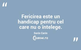 Fericirea este un handicap pentru cel care nu o înțelege. Sorin Cerin...