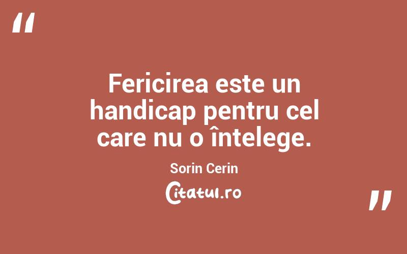 Fericirea este un handicap pentru cel care nu o înțelege. Sorin Cerin
