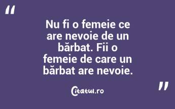 Nu fi o femeie ce are nevoie de un bărbat. Fii o femeie de care un bărbat are nevoie....