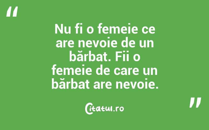 Nu fi o femeie ce are nevoie de un bărbat. Fii o femeie de care un bărbat are nevoie.
