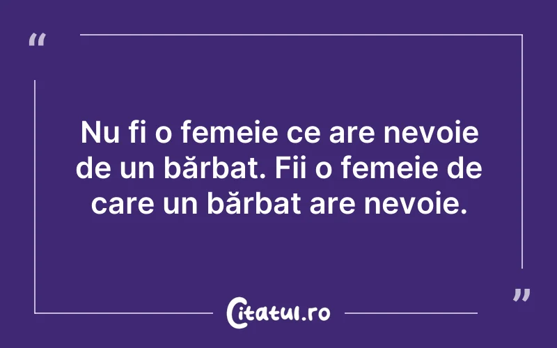 Nu fi o femeie ce are nevoie de un bărbat. Fii o femeie de care un bărbat are nevoie.
