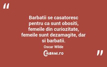   Barbatii se casatoresc pentru ca sunt obositi, femeile din curiozitate, femeile sunt dezamagite, dar si barbatii. Oscar Wilde...