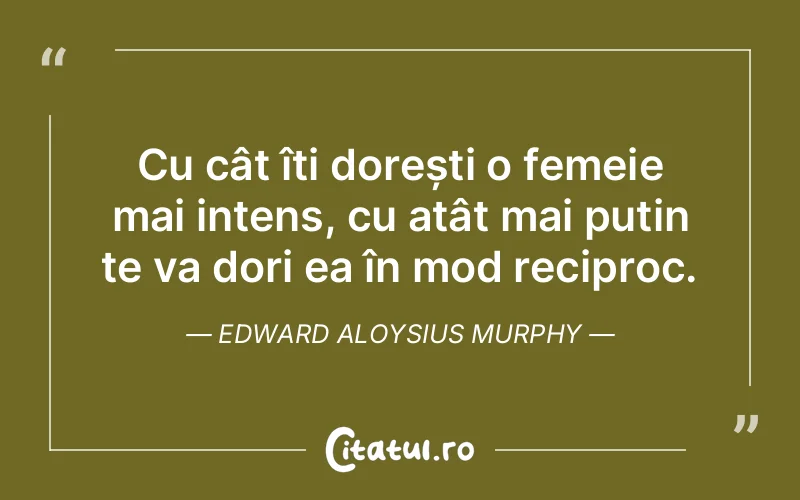 Cu cât îți dorești o femeie mai intens, cu atât mai puțin te va dori ea în mod reciproc. Edward Aloysius Murphy