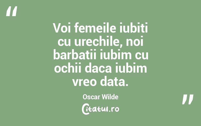 Voi femeile iubiti cu urechile, noi barbatii iubim cu ochii daca iubim vreo data. Oscar Wilde