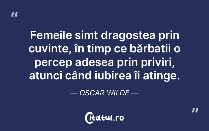 Femeile simt dragostea prin cuvinte, în timp ce bărbații o percep adesea prin priviri, atunci când iubirea îi atinge. Oscar Wilde