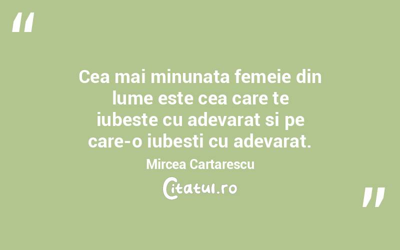 Cea mai minunata femeie din lume este cea care te iubeste cu adevarat si pe care-o iubesti cu adevarat. Mircea Cartarescu