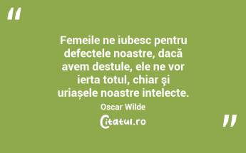 Femeile ne iubesc pentru defectele noastre, dacă avem destule, ele ne vor ierta totul, chiar şi uriașele noastre intelecte. Oscar Wilde...