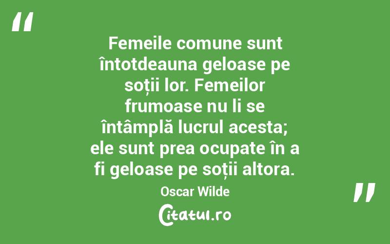 Femeile comune sunt întotdeauna geloase pe soţii lor. Femeilor frumoase nu li se întâmplă lucrul acesta; ele sunt prea ocupate în a fi geloase pe soţii altora. Oscar Wilde
