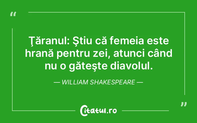 Ţăranul: Ştiu că femeia este hrană pentru zei, atunci când nu o găteşte diavolul. William Shakespeare