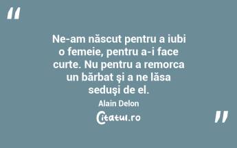 Ne-am născut pentru a iubi o femeie, pentru a-i face curte. Nu pentru a remorca un bărbat şi a ne lăsa seduşi de el. Alain Delon...