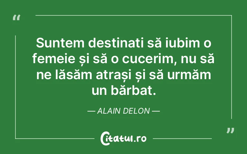 Suntem destinați să iubim o femeie și să o cucerim, nu să ne lăsăm atrași și să urmăm un bărbat. Alain Delon