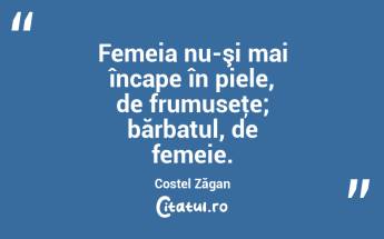  Femeia nu-şi mai încape în piele, de frumuseţe; bărbatul, de femeie. Costel Zăgan...