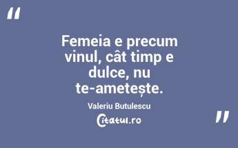 Femeia e precum vinul, cât timp e dulce, nu te-amețește. Valeriu Butulescu...
