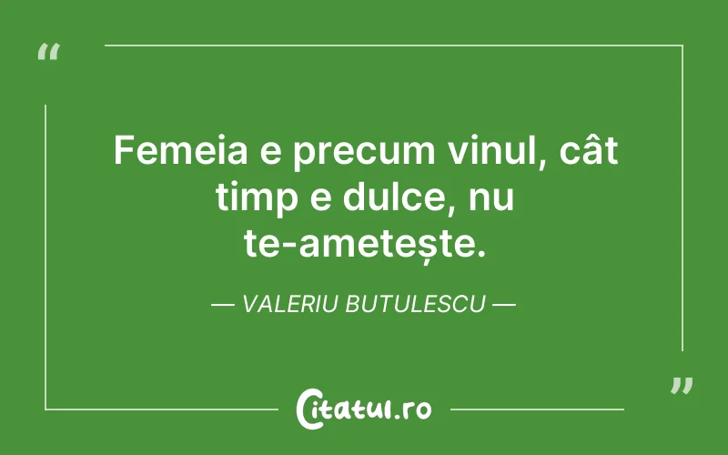 Femeia e precum vinul, cât timp e dulce, nu te-amețește. Valeriu Butulescu