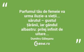 Parfumul tău de femeie va urma iluzie-a vieţii... sărutul – gustul ţărânii, iar gândul albastru: prilej infinit de uitare... Dumitru Găleşanu...