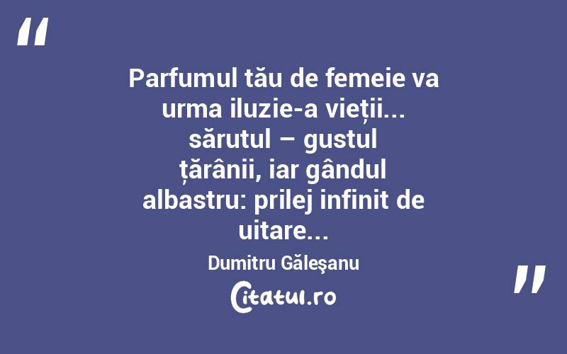 Parfumul tău de femeie va urma iluzie-a vieţii... sărutul – gustul ţărânii, iar gândul albastru: prilej infinit de uitare... Dumitru Găleşanu