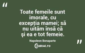 Toate femeile sunt imorale, cu excepţia mamei; să nu uităm însă că şi ea e tot femeie. Napoleon Bonaparte...