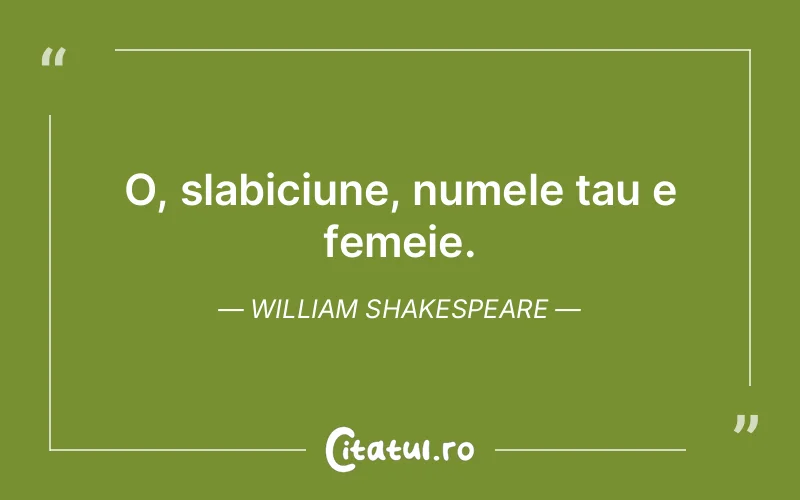 O, slabiciune, numele tau e femeie. William Shakespeare