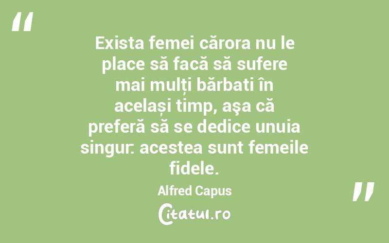 Exista femei cărora nu le place să facă să sufere mai mulţi bărbați în același timp, aşa că preferă să se dedice unuia singur: acestea sunt femeile fidele. Alfred Capus