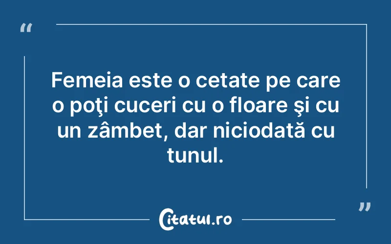 Femeia este o cetate pe care o poţi cuceri cu o floare şi cu un zâmbet, dar niciodată cu tunul.
