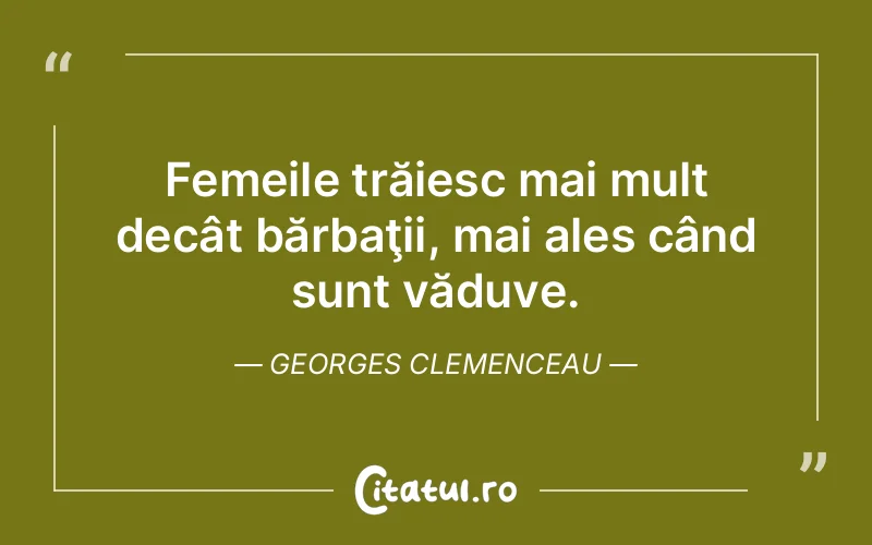 Femeile trăiesc mai mult decât bărbaţii, mai ales când sunt văduve. Georges Clemenceau