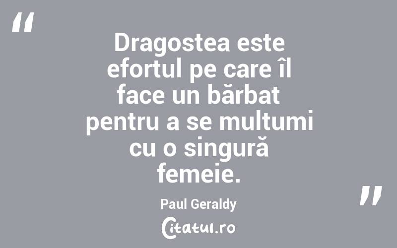  Dragostea este efortul pe care îl face un bărbat pentru a se mulțumi cu o singură femeie. Paul Geraldy
