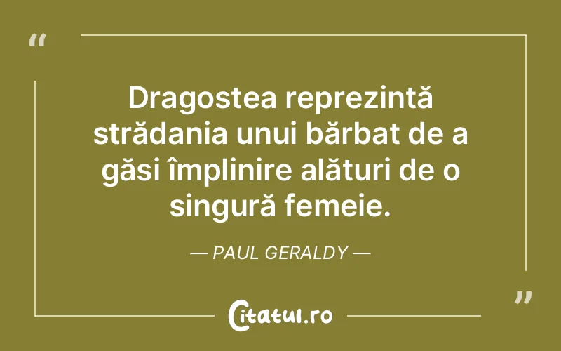 Dragostea reprezintă strădania unui bărbat de a găsi împlinire alături de o singură femeie. Paul Geraldy