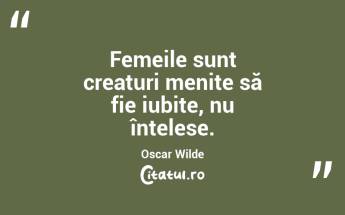 Femeile sunt creaturi menite să fie iubite, nu înțelese. Oscar Wilde...