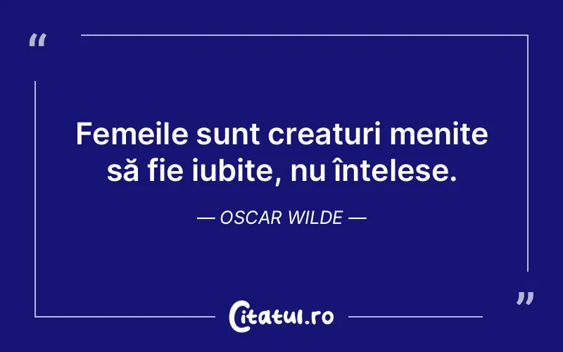 Femeile sunt creaturi menite să fie iubite, nu înțelese. Oscar Wilde