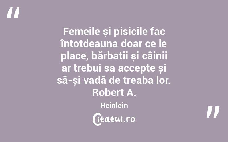 Femeile și pisicile fac întotdeauna doar ce le place, bărbații și câinii ar trebui sa accepte și să-și vadă de treaba lor. Robert A. Heinlein
