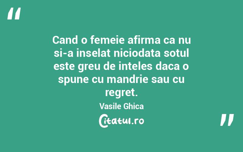 Cand o femeie afirma ca nu si-a inselat niciodata sotul este greu de inteles daca o spune cu mandrie sau cu regret. Vasile Ghica