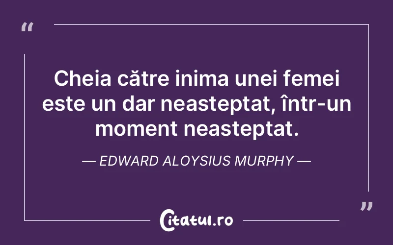 Cheia către inima unei femei este un dar neașteptat, într-un moment neașteptat. Edward Aloysius Murphy