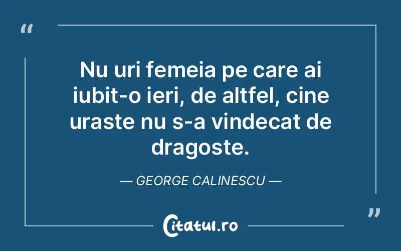 Nu uri femeia pe care ai iubit-o ieri, de altfel, cine uraste nu s-a vindecat de dragoste. George Calinescu