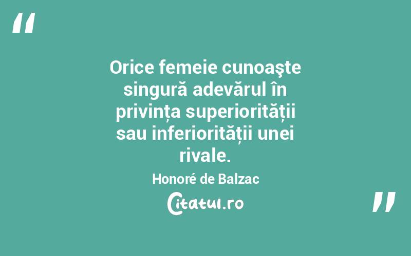  Orice femeie cunoaşte singură adevărul în privinţa superiorităţii sau inferiorităţii unei rivale. Honoré de Balzac