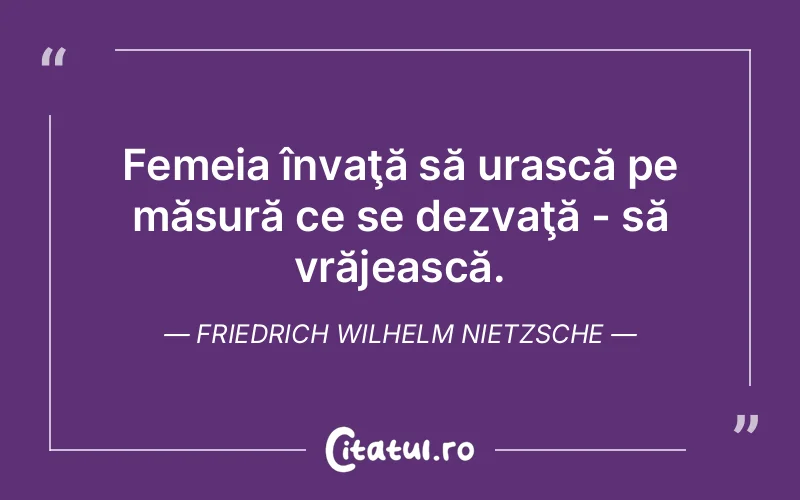 Femeia învaţă să urască pe măsură ce se dezvaţă - să vrăjească. Friedrich Wilhelm Nietzsche