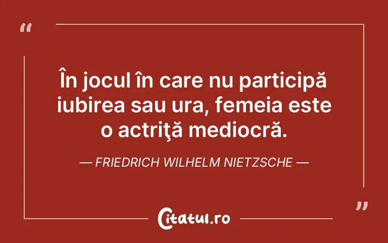 În jocul în care nu participă iubirea sau ura, femeia este o actriţă mediocră. Friedrich Wilhelm Nietzsche