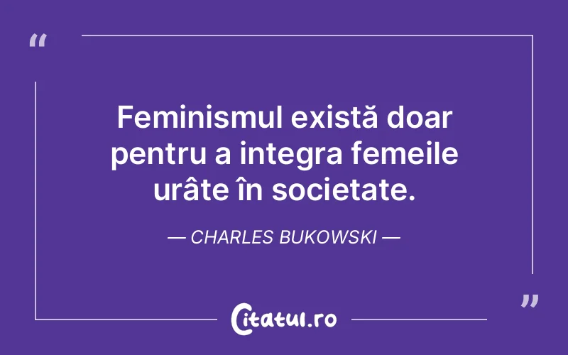 Feminismul există doar pentru a integra femeile urâte în societate. Charles Bukowski