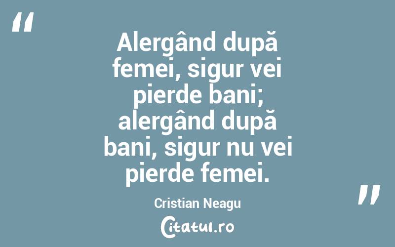 Alergând după femei, sigur vei pierde bani; alergând după bani, sigur nu vei pierde femei. Cristian Neagu