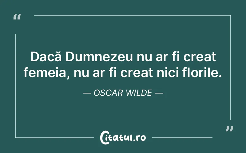 Dacă Dumnezeu nu ar fi creat femeia, nu ar fi creat nici florile. Oscar Wilde
