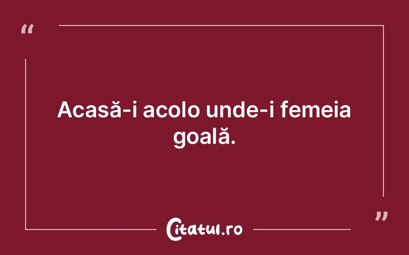 Acasă-i acolo unde-i femeia goală.