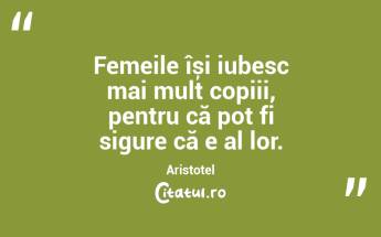 Femeile își iubesc mai mult copiii, pentru că pot fi sigure că e al lor. Aristotel...
