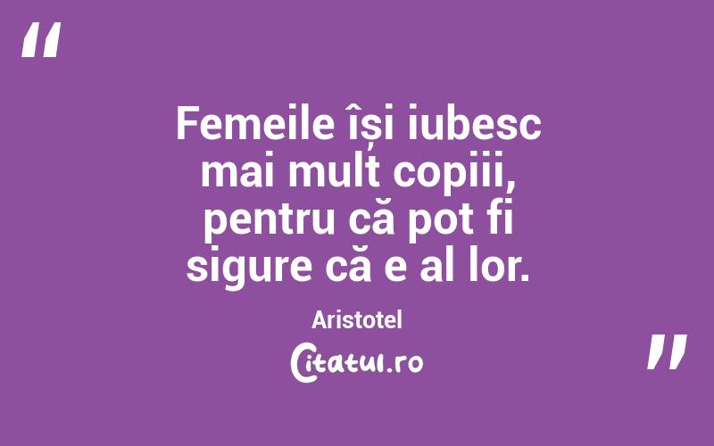 Femeile își iubesc mai mult copiii, pentru că pot fi sigure că e al lor. Aristotel
