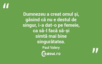 Dumnezeu a creat omul și, găsind că nu e destul de singur, i-a dat-o pe femeie, ca să-l facă să-și simtă mai bine singurătatea . Paul Valery...