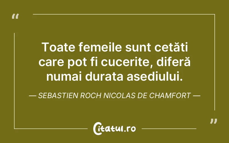 Toate femeile sunt cetăți care pot fi cucerite, diferă numai durata asediului. Sebastien Roch Nicolas de Chamfort