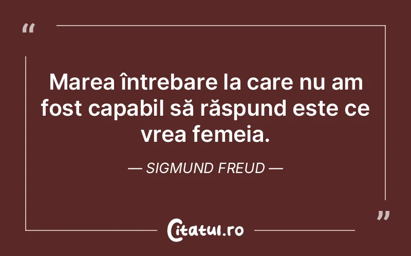 Marea întrebare la care nu am fost capabil să răspund este ce vrea femeia. Sigmund Freud