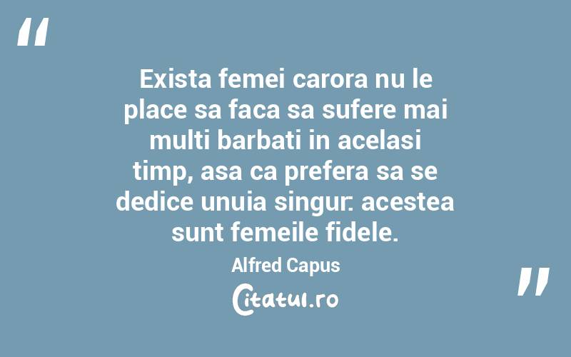 Exista femei carora nu le place sa faca sa sufere mai multi barbati in acelasi timp, asa ca prefera sa se dedice unuia singur: acestea sunt femeile fidele. Alfred Capus