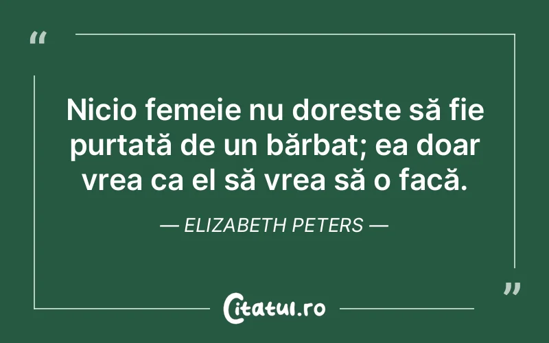 Nicio femeie nu dorește să fie purtată de un bărbat; ea doar vrea ca el să vrea să o facă. Elizabeth Peters