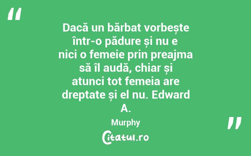 Dacă un bărbat vorbește într-o pădure și nu e nici o femeie prin preajma să îl audă, chiar și atunci tot femeia are dreptate și el nu. Edward A. Murphy