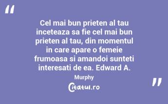 Cel mai bun prieten al tau inceteaza sa fie cel mai bun prieten al tau, din momentul in care apare o femeie frumoasa si amandoi sunteti interesati de ea. Edward A. Murphy...